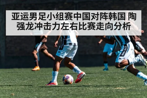 亚运男足小组赛中国对阵韩国 陶强龙冲击力左右比赛走向分析