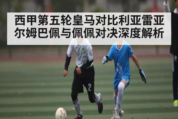 西甲第五轮皇马对比利亚雷亚尔姆巴佩与佩佩对决深度解析