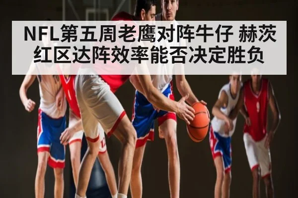 NFL第五周老鹰对阵牛仔 赫茨红区达阵效率能否决定胜负