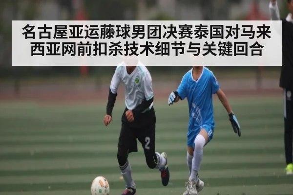 名古屋亚运藤球男团决赛泰国对马来西亚网前扣杀技术细节与关键回合
