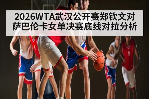 2026WTA武汉公开赛郑钦文对萨巴伦卡女单决赛底线对拉分析