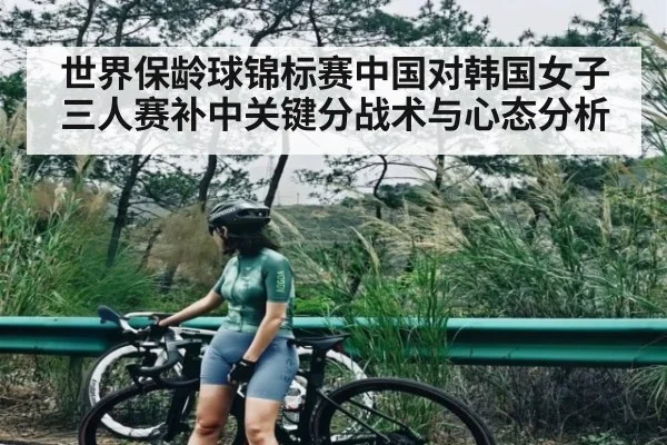 世界保龄球锦标赛中国对韩国女子三人赛补中关键分战术与心态分析