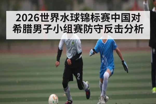 2026世界水球锦标赛中国对希腊男子小组赛防守反击分析