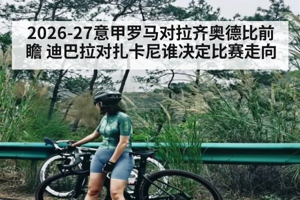 2026-27意甲罗马对拉齐奥德比前瞻 迪巴拉对扎卡尼谁决定比赛走向